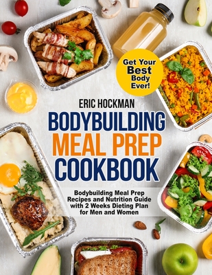 Bodybuilding Meal Prep Cookbook: Bodybuilding Meal Prep Recipes and Nutrition Guide with 2 Weeks Dieting Plan for Men and Women. Get Your Best Body Ev By Eric Hockman Cover Image