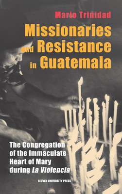 Missionaries and Resistance in Guatemala: The Congregation of the Immaculate Heart of Mary During 'la Violencia' (Leuven Studies in Mission and Modernity #3)