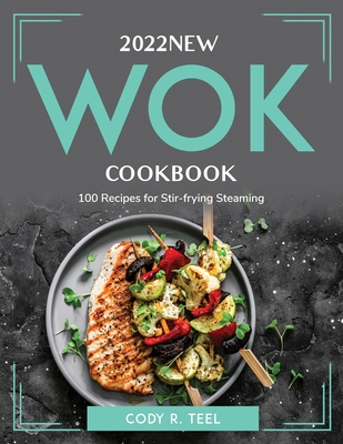 2022 New Wok Cookbook: 100 Recipes for Stir-frying Steaming By Cody R Teel Cover Image