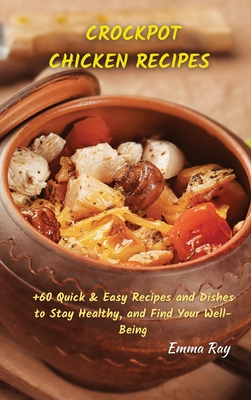 Crock Pot Chicken Recipes: +60 Quick & Easy Recipes and Dishes to Stay Healthy, and Find Your Well-Being By Emma Ray Cover Image
