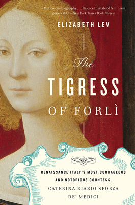 The Tigress Of Forli: Renaissance Italy's Most Courageous and Notorious Countess, Caterina Riario Sforza de' Medici By Elizabeth Lev Cover Image