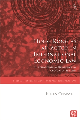 Hong Kong as an Actor in International Economic Law: Multilateralism, Bilateralism, and Unilateralism (Studies in International Trade and Investment Law)
