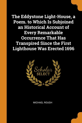The Eddystone Light-House, a Poem. to Which Is Subjoined an Historical Account of Every Remarkable Occurrence That Has Transpired Since the First Ligh By Michael Rough Cover Image