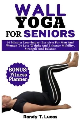 Wall Yoga for Seniors: 10 Minutes Low-Impact Exercises For Men And Women To Lose Weight And Enhance Mobility, Strength And Balance Cover Image