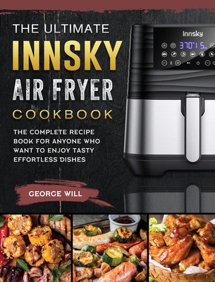 The Ultimate Innsky Air Fryer Cookbook: The Complete Recipe Book for Anyone  Who Want to Enjoy Tasty Effortless Dishes (Hardcover)