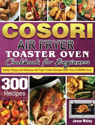 Cosori Air Fryer Toaster Oven Cookbook for Beginners: 300 Easily Crispy and  Delicious Air Fryer Toster Recipes With Your COSORI Oven (Hardcover)