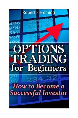 Options Trading for Beginners: How to Become a Successful Investor: (Option Trading, Binary Options Trading) By Robert Flemming Cover Image