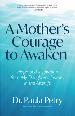 A Mother's Courage to Awaken: Hope and Inspiration from My Daughter's Journey in the Afterlife (Shamanism, Death, Resurrection) By Paula Petry Cover Image