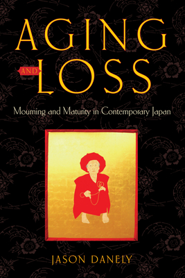 Aging and Loss: Mourning and Maturity in Contemporary Japan (Global Perspectives on Aging) By Jason Danely Cover Image
