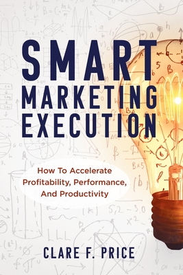 Smart Marketing Execution: How to Accelerate Profitability, Performance, and Productivity By Clare Price Cover Image