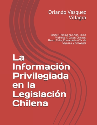 La Información Privilegiada en la Legislación Chilena: Insider Trading en Chile. Tomo VI (Parte II. Casos: Chispas; Banco Chile; Euroamérica Cía. de S Cover Image