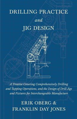 Drilling Practice and Jig Design - A Treatise Covering Comprehensively Drilling and Tapping Operations, and the Design of Drill Jigs and Fixtures for Cover Image
