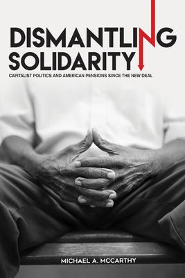 Dismantling Solidarity: Capitalist Politics and American Pensions Since the New Deal By Michael A. McCarthy Cover Image