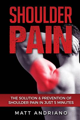 Shoulder Pain: The Solution & Prevention of Shoulder Pain In Just 5 Minutes By Matt Andriano Cover Image