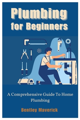 Plumbing for Beginners: A Comprehensive Guide To Home Plumbing Cover Image