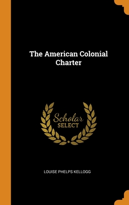 The American Colonial Charter By Louise Phelps Kellogg Cover Image
