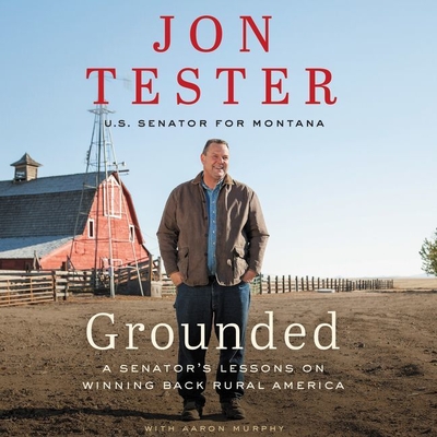 Grounded: A Senator's Lessons on Winning Back Rural America By Jon Tester (Read by), Aaron Murphy (Contribution by) Cover Image
