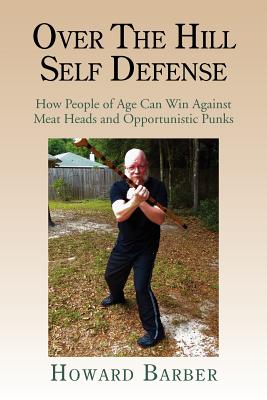 Over the Hill Self Defense: How People of Age Can Win Against Meat Heads and Opportunistic Punks By Howard Barber Cover Image