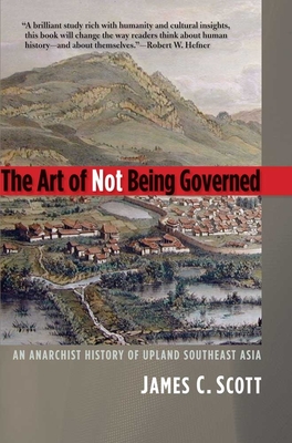 The Art of Not Being Governed: An Anarchist History of Upland Southeast Asia (Yale Agrarian Studies Series) Cover Image