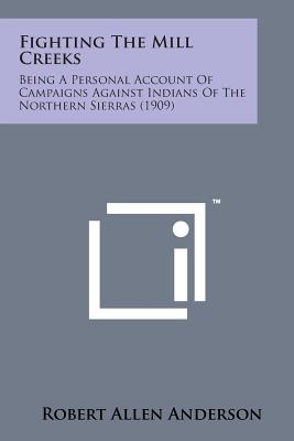 Fighting the Mill Creeks: Being a Personal Account of Campaigns Against Indians of the Northern Sierras (1909) By Robert Allen Anderson Cover Image