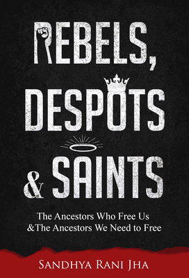 Rebels, Despots, and Saints: The Ancestors Who Free Us and the Ancestors We Need to Free By Sandhya Rani Jha Cover Image