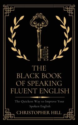 The Black Book of Speaking Fluent English: The Quickest Way to Improve Your Spoken English