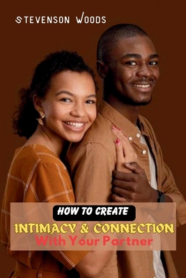 How To Create Intimacy and Connection with Your Partner: A Guide to Building a Stronger Relationship and Strenghtening Love Bonds