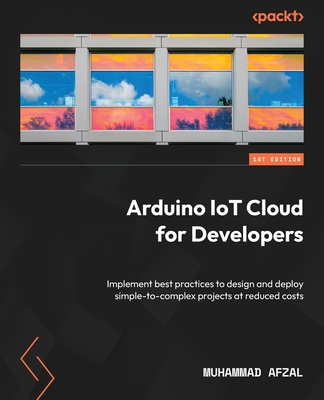 Arduino IoT Cloud for Developers: Implement best practices to design and deploy simple-to-complex projects at reduced costs Cover Image