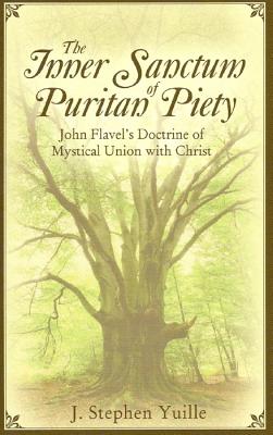 The Inner Sanctum of Puritan Piety: John Flavel's Doctrine of Mystical Union with Christ By J. Stephen Yuille Cover Image