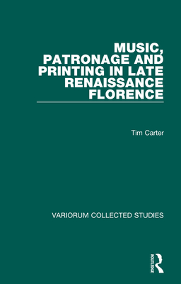 Music, Patronage and Printing in Late Renaissance Florence (Variorum Collected Studies #682) By Tim Carter Cover Image