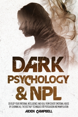 Dark Psychology And NLP: Develop Your Emotional Intelligence And Heal From Covert Emotional Abuse By Learning All The Best NLP Techniques For P