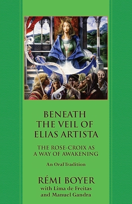 Beneath the Veil of Elias Artista: The Rose-Croix as a Way of Awakening: An Oral Tradition By Rémi Boyer, Lima de Freitas, Manuel Gandra (Afterword by) Cover Image
