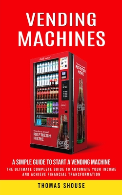 Vending Machines: A Simple Guide to Start a Vending Machine (The Ultimate Complete Guide to Automate Your Income and Achieve Financial T Cover Image