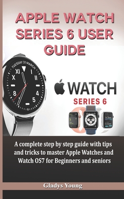 Apple Watch Series 6 User Guide: A complete step by step guide with tips and tricks to master Apple Watches and Watch OS7 for Beginners and Seniors Cover Image