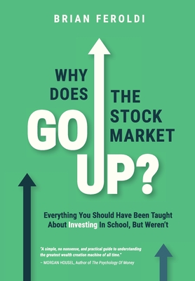 Why Does The Stock Market Go Up?: Everything You Should Have Been Taught About Investing In School, But Weren't By Brian Feroldi Cover Image