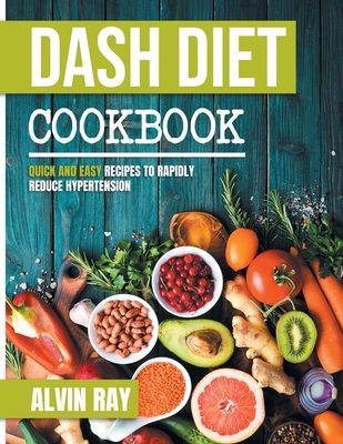 Dash Diet Cookbook: Quick and Easy Recipes to Rapidly Reduce Hypertension By Alvin Ray Cover Image