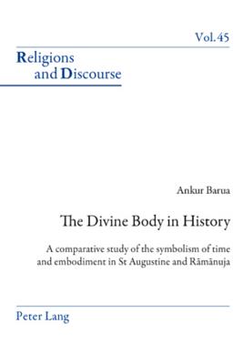 The Divine Body in History: A Comparative Study of the Symbolism of Time and Embodiment in St Augustine and Rāmānuja (Religions and Discourse #45) By James M. M. Francis (Editor), Ankur Barua Cover Image