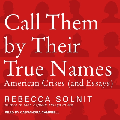 Call Them by Their True Names: American Crises (and Essays) By Rebecca Solnit, Cassandra Campbell (Read by) Cover Image