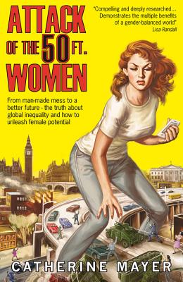 Attack of the 50 Ft. Women: From Man-Made Mess to a Better Future - The Truth about Global Inequality and How to Unleash Female Potential Cover Image