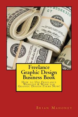 Freelance Graphic Design Business Book: How to Use Freelance Websites & Work for Graphic Design Firms Now! By Brian Mahoney Cover Image