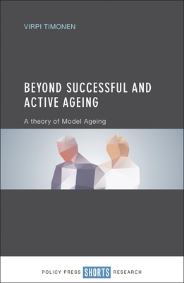 Beyond Successful and Active Ageing: A Theory of Model Ageing By Dr. Virpi Timonen Cover Image