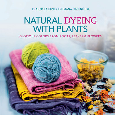 Natural Dyeing with Plants: Glorious Colors from Roots, Leaves & Flowers By Franziska Ebner, Romana Hasenöhrl Cover Image