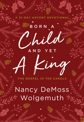 Born a Child and Yet a King: The Gospel in the Carols: An Advent Devotional By Nancy DeMoss Wolgemuth Cover Image