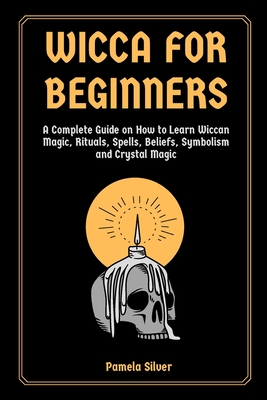 Wicca for Beginners: A Complete Guide on How to Learn Wiccan Magic, Rituals, Spells, Beliefs, Symbolism and Crystal Magic Cover Image
