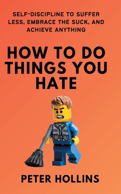 How To Do Things You Hate: Self-Discipline to Suffer Less, Embrace the Suck, and Achieve Anything Cover Image