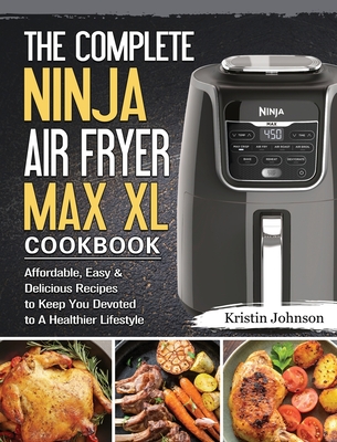 The Complete Ninja Air Fryer Max XL Cookbook: Affordable, Easy & Delicious Recipes to Keep You Devoted to A Healthier Lifestyle By Kristin Johnson Cover Image