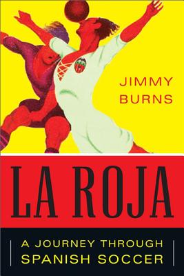 La Roja: How Soccer Conquered Spain and How Spanish Soccer Conquered the World By Jimmy Burns Cover Image