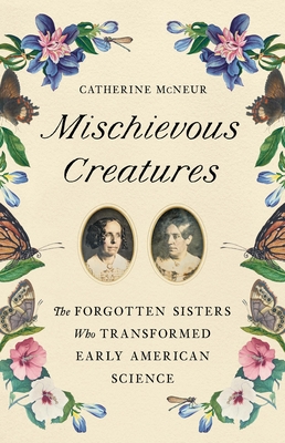 Mischievous Creatures: The Forgotten Sisters Who Transformed Early American Science By Catherine McNeur Cover Image