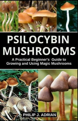 Psilocybin Mushrooms: A Practical Beginners Guide to Growing and Using Magic Mushrooms Indoors By Philip J. Adrian Cover Image