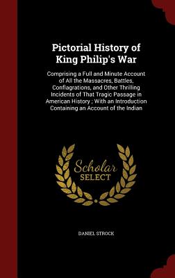 Pictorial History of King Philip's War: Comprising a Full and Minute Account of All the Massacres, Battles, Conflagrations, and Other Thrilling Incide
